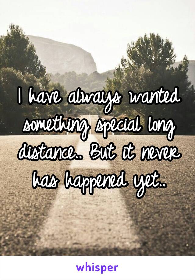 I have always wanted something special long distance.. But it never has happened yet..