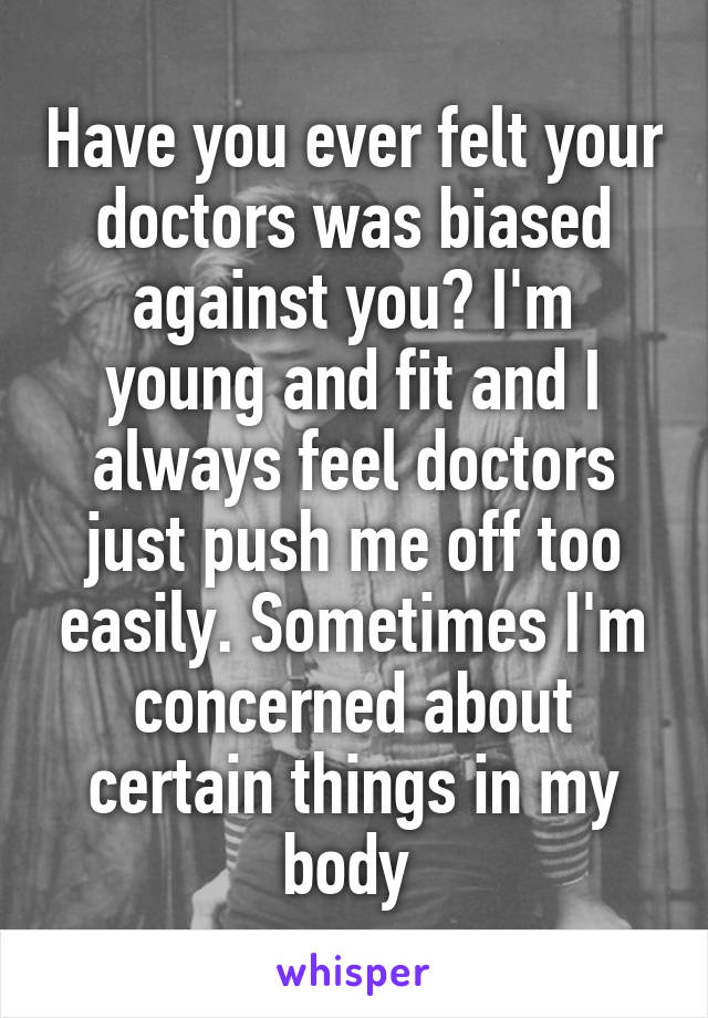 Have you ever felt your doctors was biased against you? I'm young and fit and I always feel doctors just push me off too easily. Sometimes I'm concerned about certain things in my body 