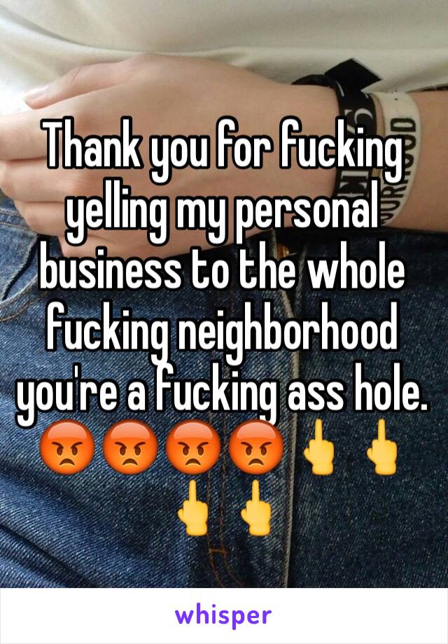 Thank you for fucking yelling my personal business to the whole fucking neighborhood you're a fucking ass hole. 😡😡😡😡🖕🖕🖕🖕