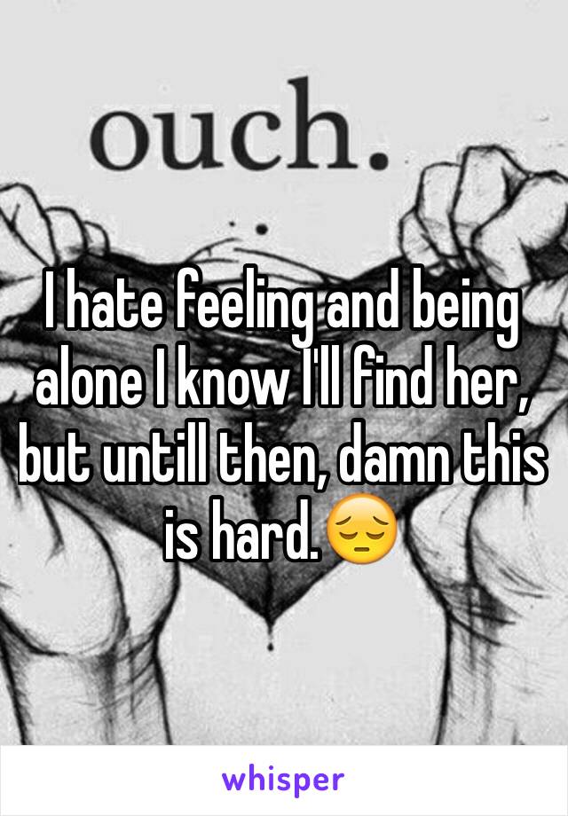 I hate feeling and being alone I know I'll find her, but untill then, damn this is hard.😔