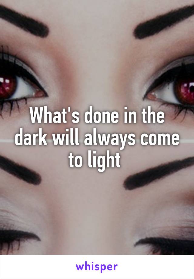 What's done in the dark will always come to light 