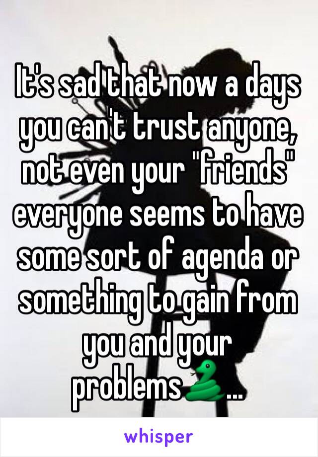 It's sad that now a days you can't trust anyone, not even your "friends" everyone seems to have some sort of agenda or something to gain from you and your problems🐍...