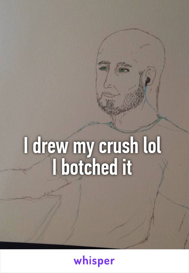 

I drew my crush lol 
I botched it 