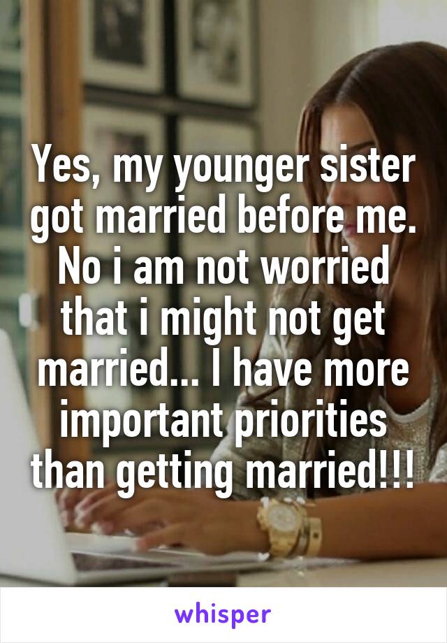 Yes, my younger sister got married before me. No i am not worried that i might not get married... I have more important priorities than getting married!!!