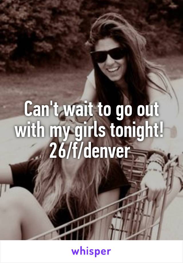 Can't wait to go out with my girls tonight! 
26/f/denver 