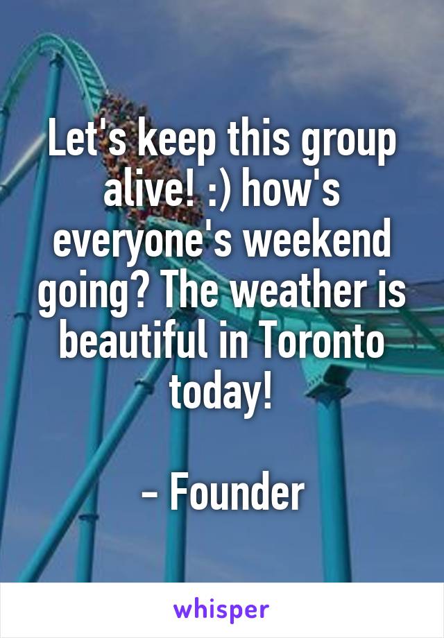 Let's keep this group alive! :) how's everyone's weekend going? The weather is beautiful in Toronto today!

- Founder