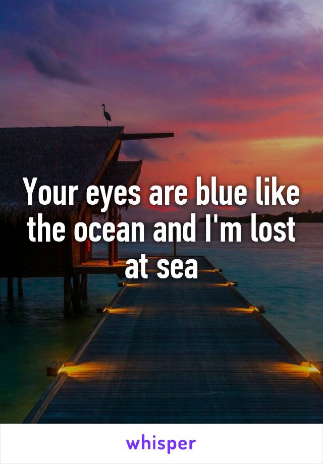 Your eyes are blue like the ocean and I'm lost at sea