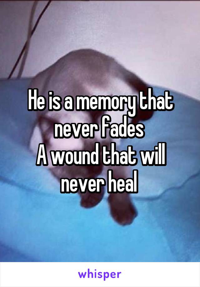 He is a memory that never fades 
A wound that will never heal 