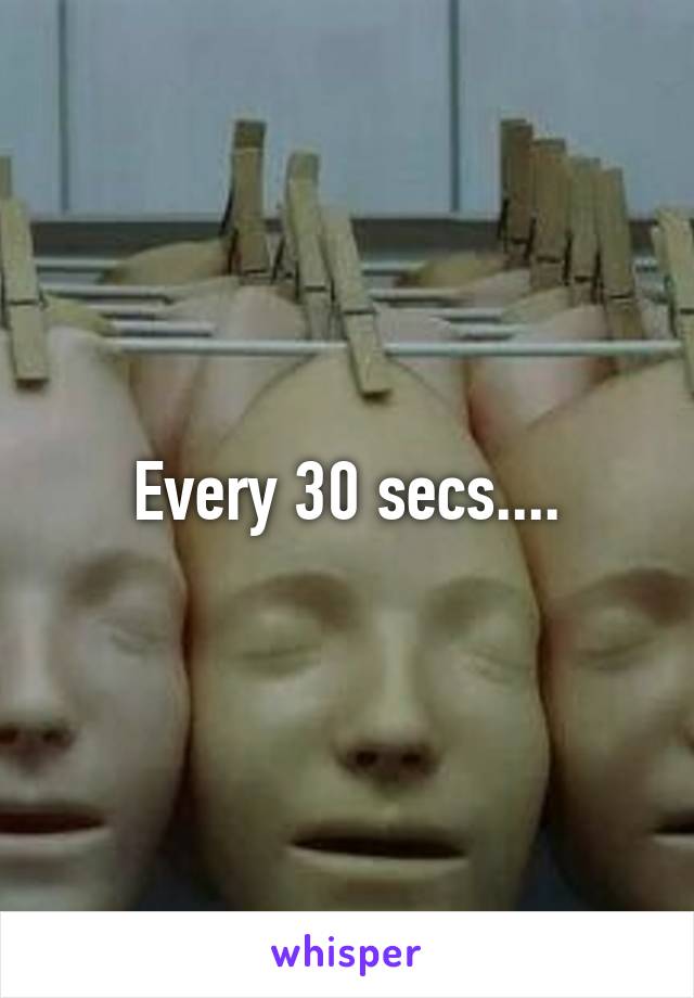 Every 30 secs....