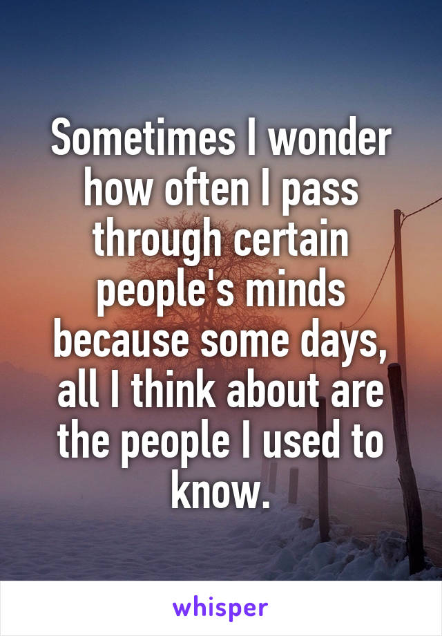 Sometimes I wonder how often I pass through certain people's minds because some days, all I think about are the people I used to know.