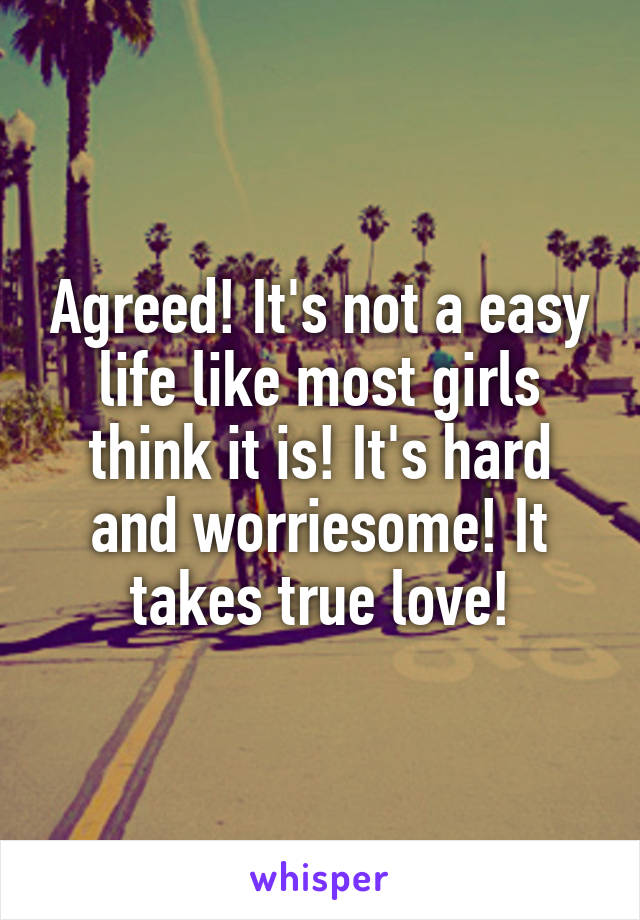 Agreed! It's not a easy life like most girls think it is! It's hard and worriesome! It takes true love!