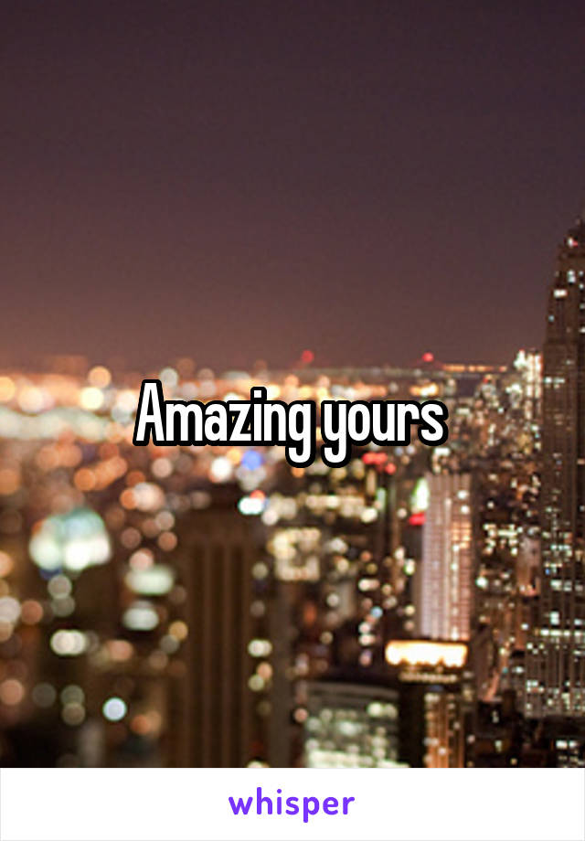 Amazing yours 