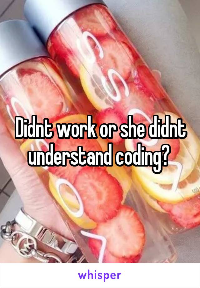 Didnt work or she didnt understand coding? 