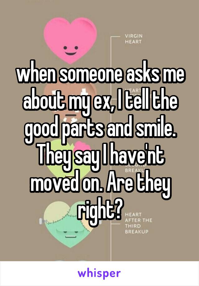 when someone asks me about my ex, I tell the good parts and smile. They say I have'nt moved on. Are they right?