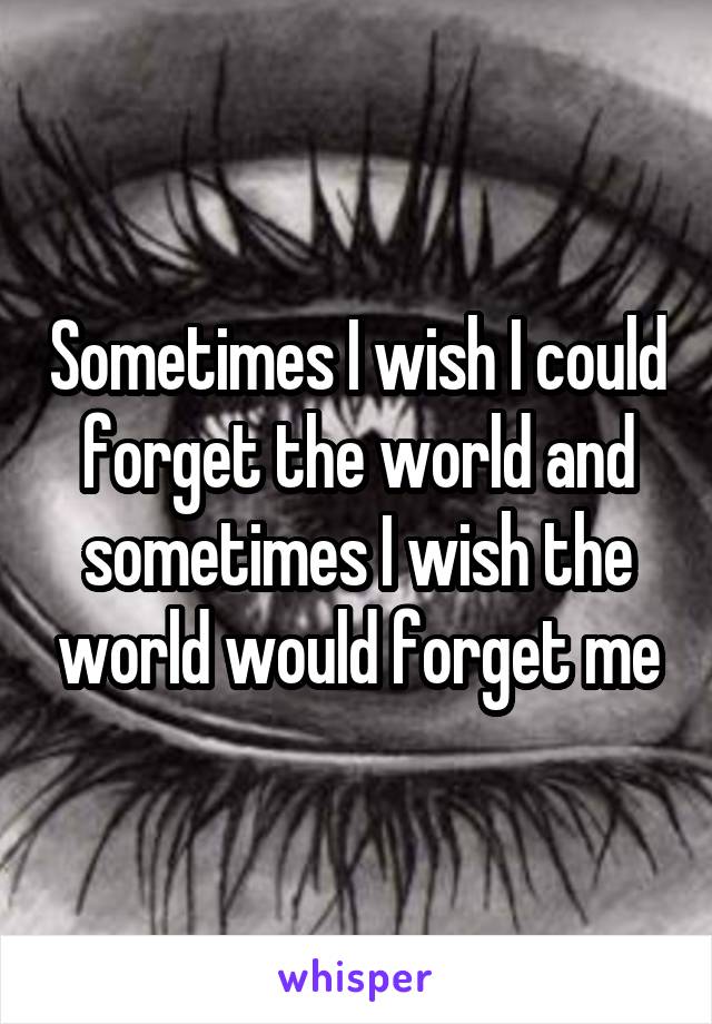 Sometimes I wish I could forget the world and sometimes I wish the world would forget me