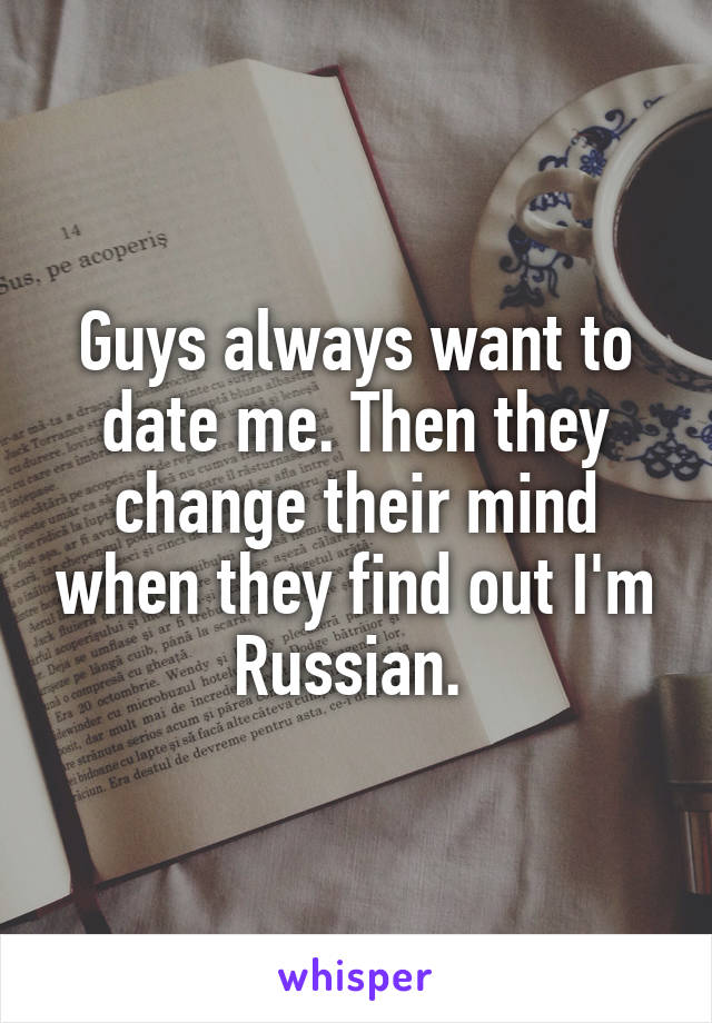 Guys always want to date me. Then they change their mind when they find out I'm Russian. 