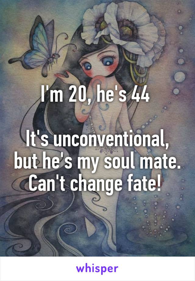 I'm 20, he's 44 

It's unconventional, but he's my soul mate. Can't change fate! 