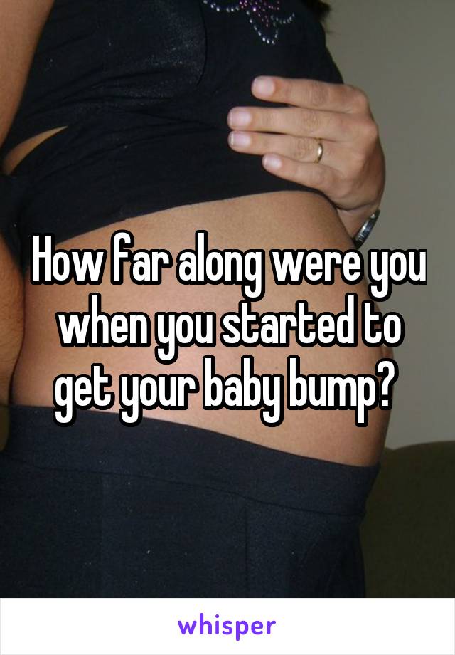 How far along were you when you started to get your baby bump? 