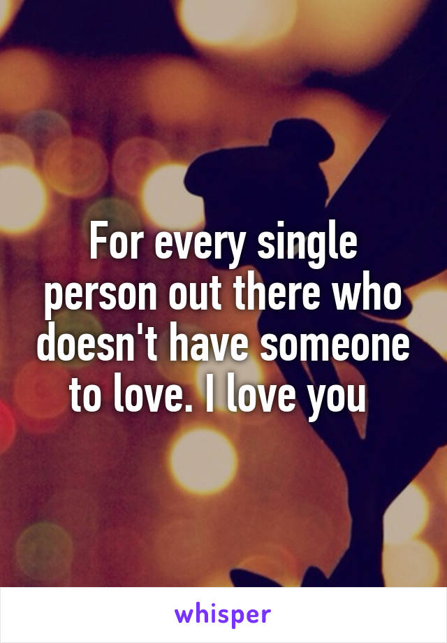 For every single person out there who doesn't have someone to love. I love you 