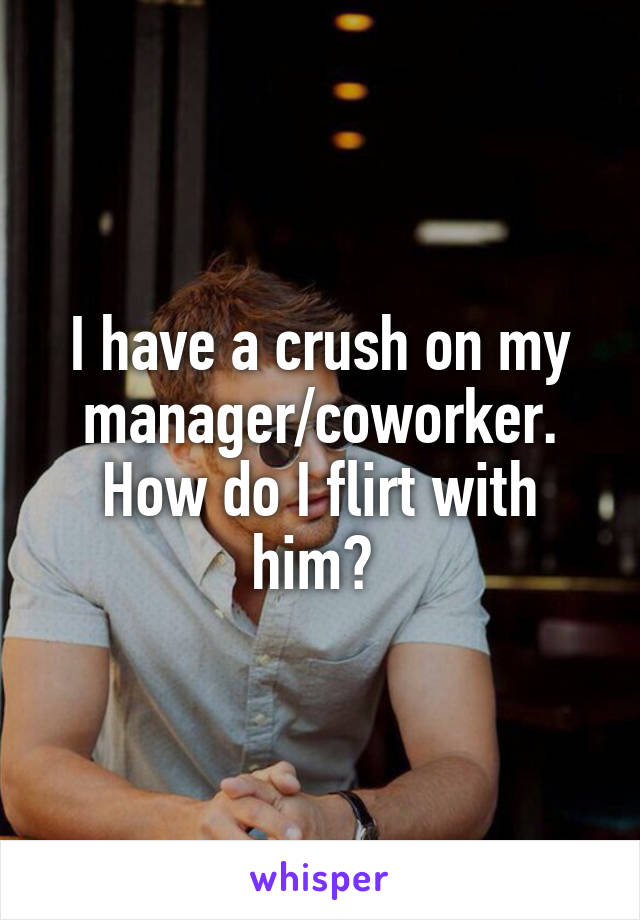 I have a crush on my manager/coworker. How do I flirt with him? 