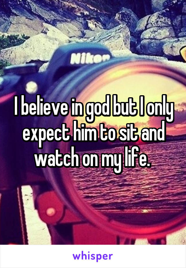 I believe in god but I only expect him to sit and watch on my life. 