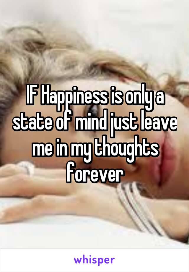 IF Happiness is only a state of mind just leave me in my thoughts forever