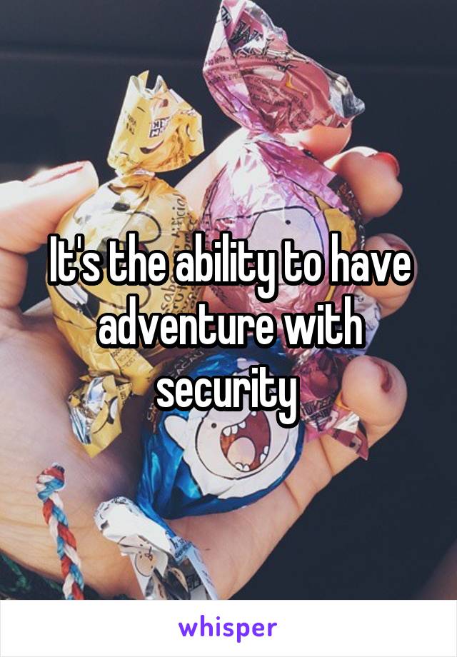 It's the ability to have adventure with security 