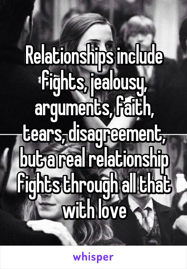 Relationships include fights, jealousy, arguments, faith, tears, disagreement, but a real relationship fights through all that with love