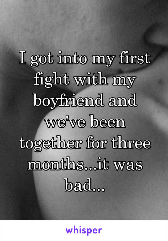 I got into my first fight with my boyfriend and we've been together for three months...it was bad...