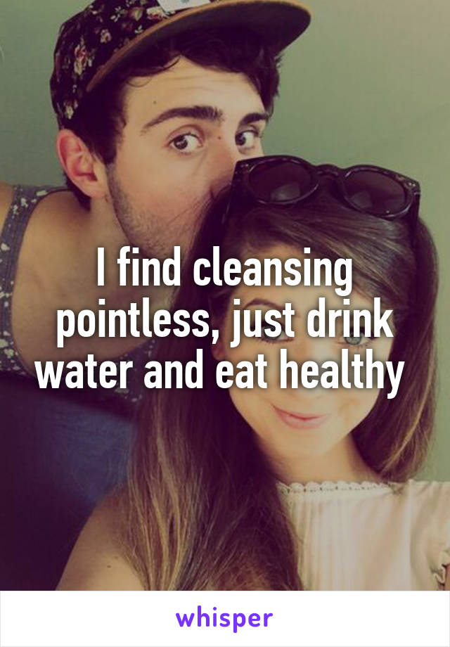 I find cleansing pointless, just drink water and eat healthy 