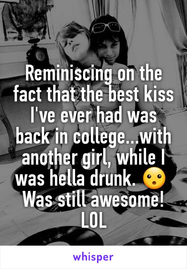 Reminiscing on the fact that the best kiss I've ever had was back in college...with another girl, while I was hella drunk. 😮 
Was still awesome! LOL