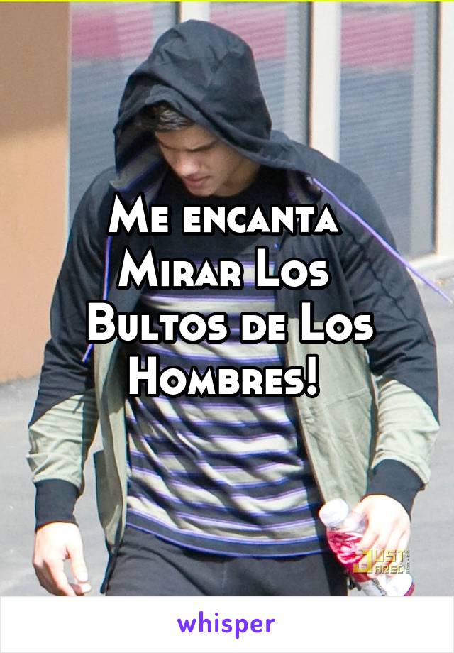 Me encanta 
Mirar Los 
Bultos de Los Hombres! 
