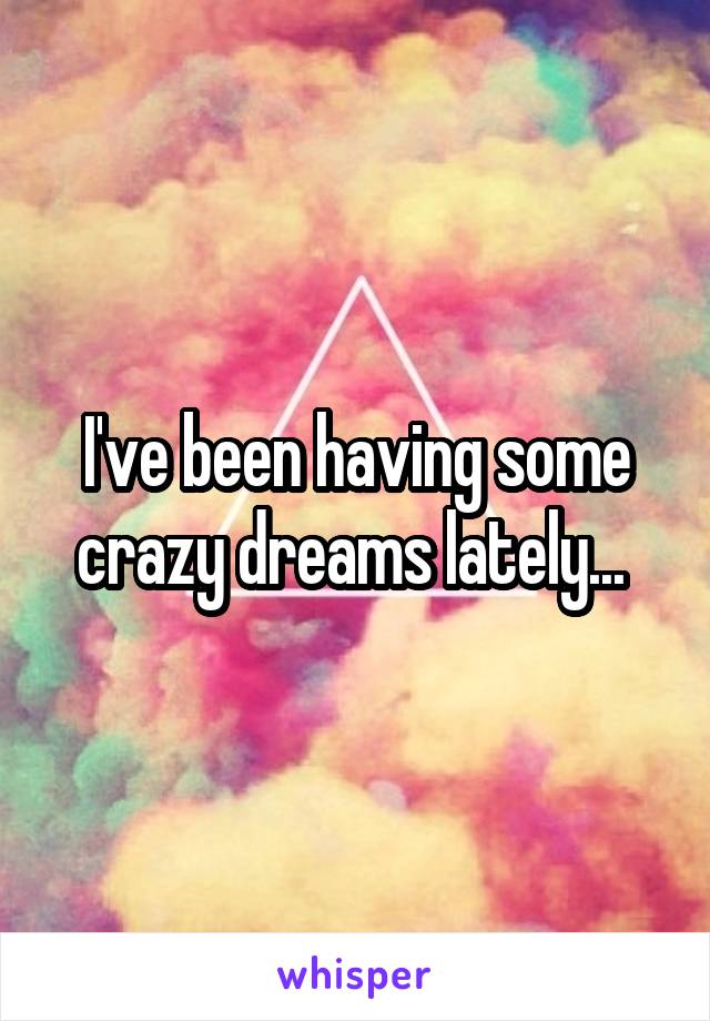 I've been having some crazy dreams lately... 