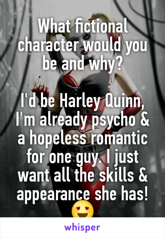 What fictional character would you be and why?

I'd be Harley Quinn, I'm already psycho & a hopeless romantic for one guy. I just want all the skills & appearance she has! 😍