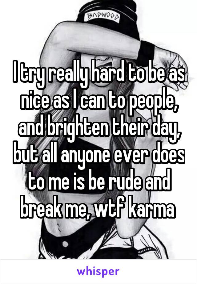 I try really hard to be as nice as I can to people, and brighten their day, but all anyone ever does to me is be rude and break me, wtf karma 