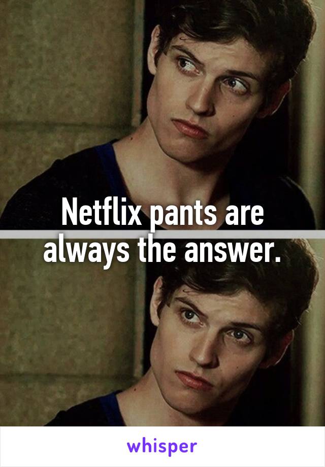 Netflix pants are always the answer.