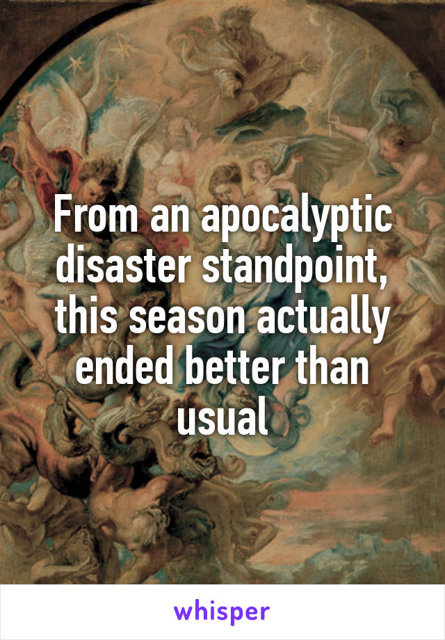 From an apocalyptic disaster standpoint, this season actually ended better than usual