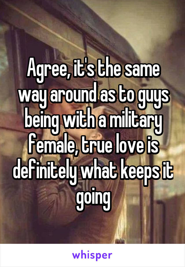 Agree, it's the same way around as to guys being with a military female, true love is definitely what keeps it going