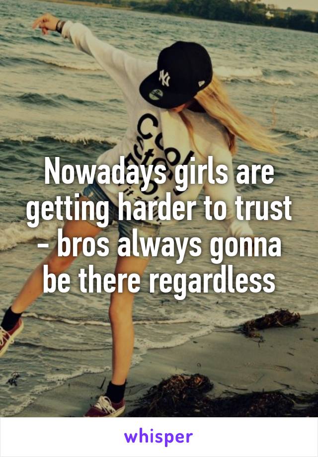 Nowadays girls are getting harder to trust - bros always gonna be there regardless