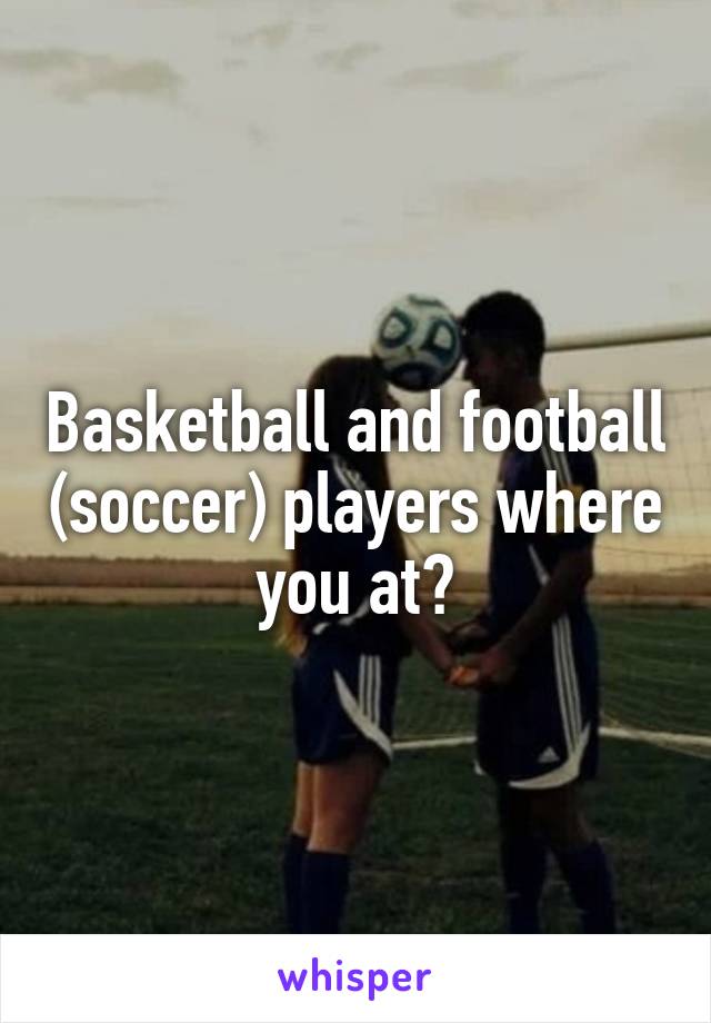 Basketball and football (soccer) players where you at?