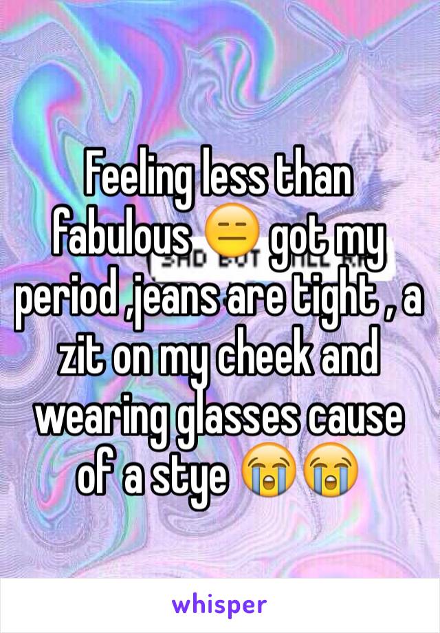 Feeling less than fabulous 😑 got my period ,jeans are tight , a zit on my cheek and wearing glasses cause of a stye 😭😭