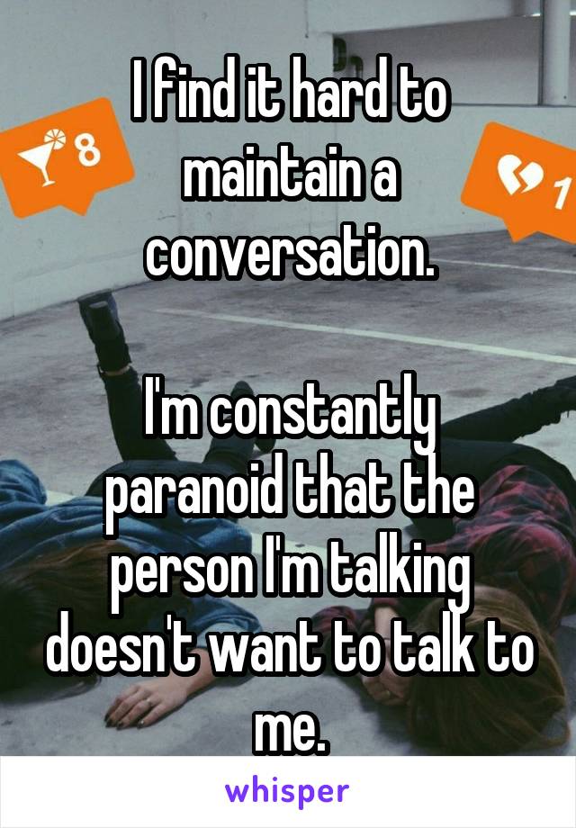 I find it hard to maintain a conversation.

I'm constantly paranoid that the person I'm talking doesn't want to talk to me.