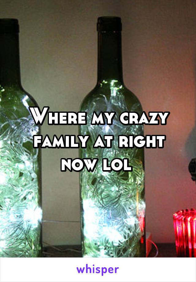 Where my crazy family at right now lol 