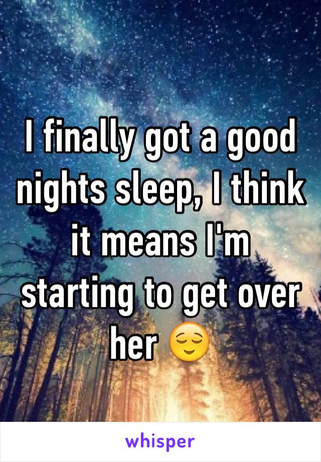 I finally got a good nights sleep, I think it means I'm starting to get over her 😌 