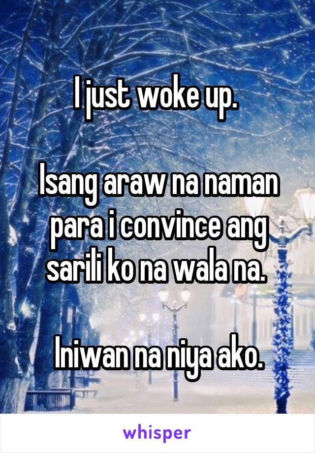 I just woke up. 

Isang araw na naman para i convince ang sarili ko na wala na. 

Iniwan na niya ako.