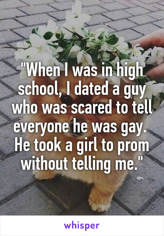 "When I was in high school, I dated a guy who was scared to tell everyone he was gay.  He took a girl to prom without telling me."