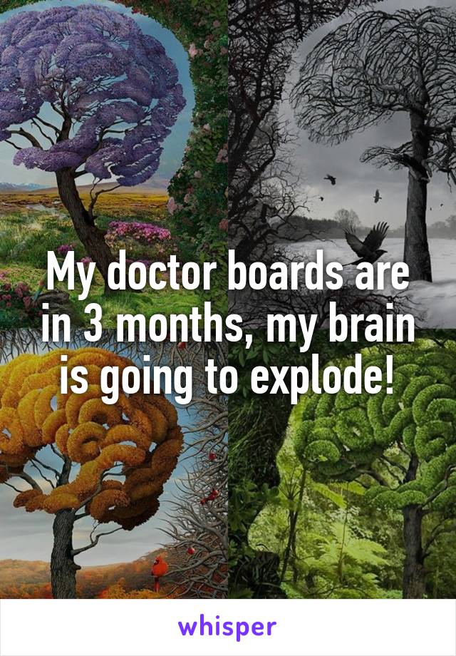 My doctor boards are in 3 months, my brain is going to explode!