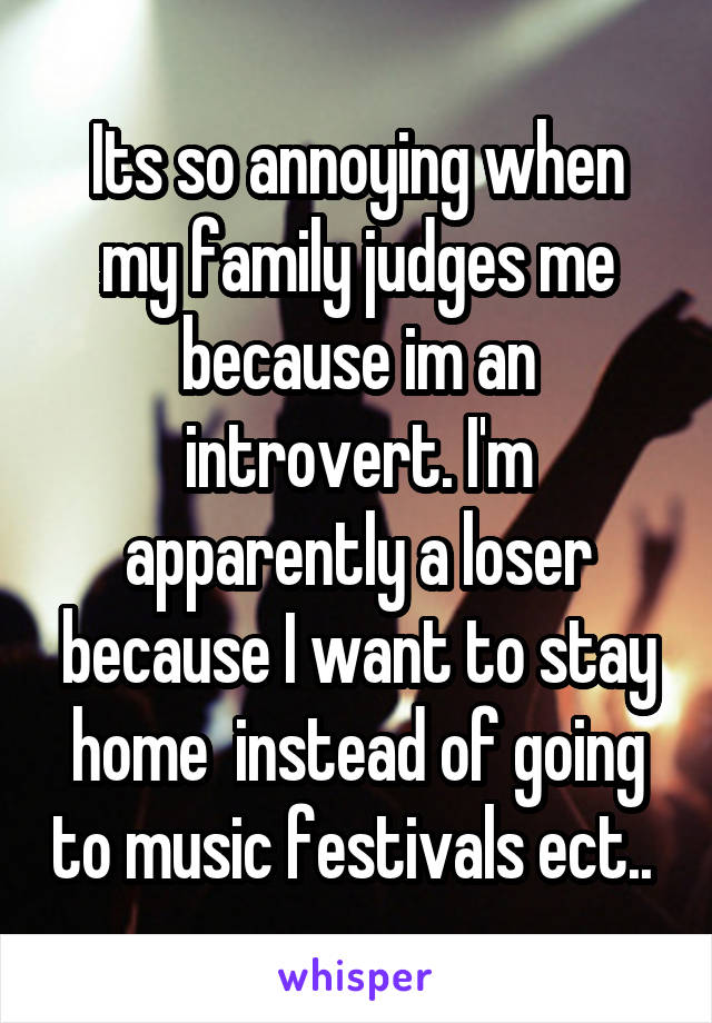 Its so annoying when my family judges me because im an introvert. I'm apparently a loser because I want to stay home  instead of going to music festivals ect.. 