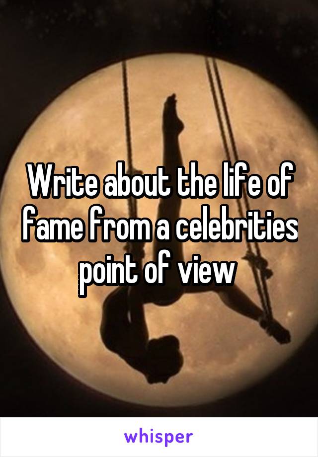 Write about the life of fame from a celebrities point of view 