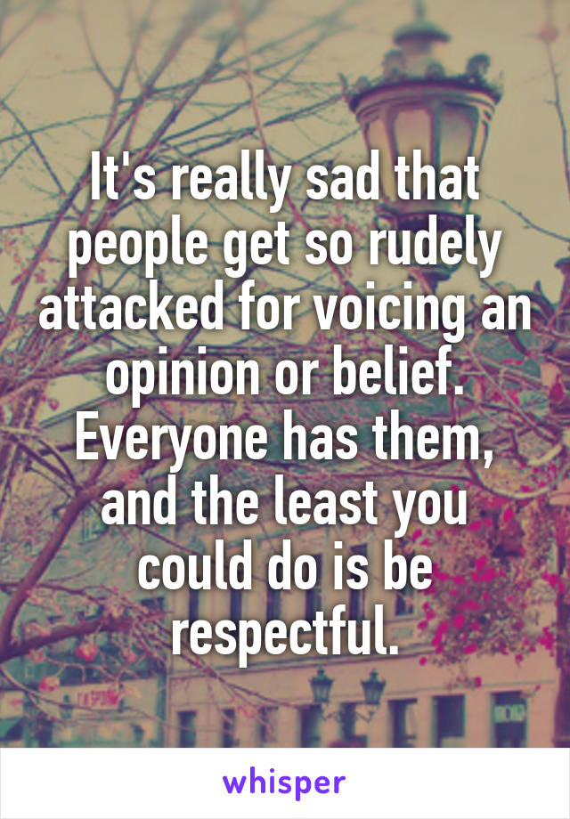 It's really sad that people get so rudely attacked for voicing an opinion or belief. Everyone has them, and the least you could do is be respectful.